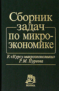 Сборник задач по микроэкономике К "Курсу микроэкономики" Р М Нуреева преподавателей экономических вузов и факультетов инфо 9318b.